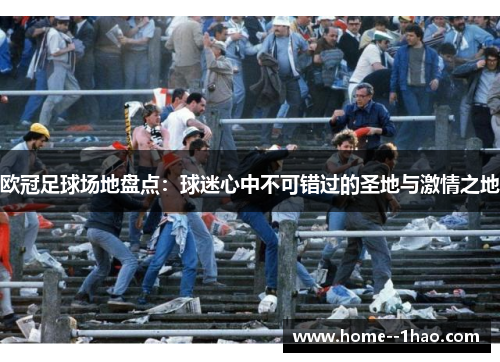 欧冠足球场地盘点：球迷心中不可错过的圣地与激情之地