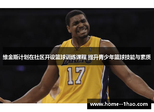 维金斯计划在社区开设篮球训练课程 提升青少年篮球技能与素质