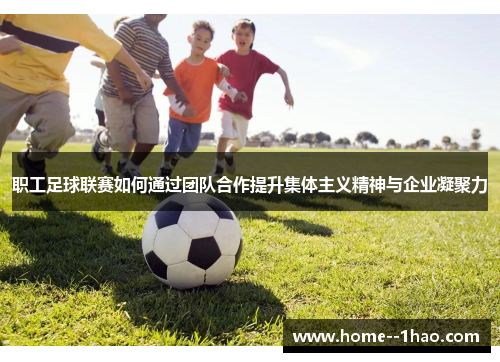 职工足球联赛如何通过团队合作提升集体主义精神与企业凝聚力