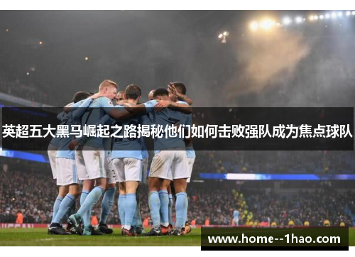 英超五大黑马崛起之路揭秘他们如何击败强队成为焦点球队