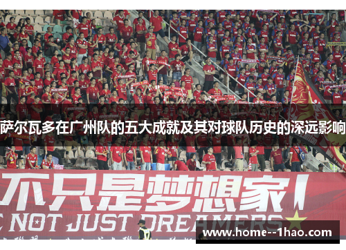 萨尔瓦多在广州队的五大成就及其对球队历史的深远影响