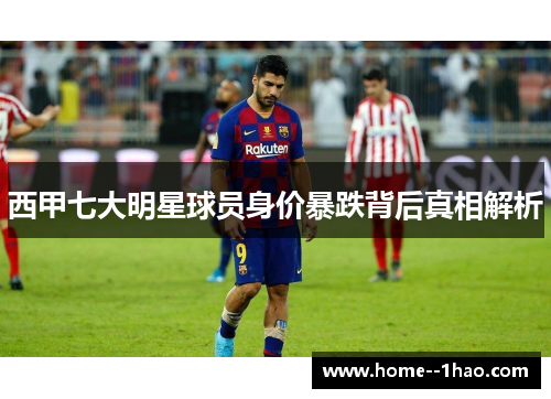 西甲七大明星球员身价暴跌背后真相解析