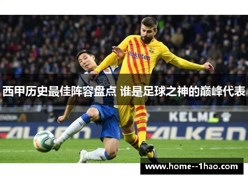 西甲历史最佳阵容盘点 谁是足球之神的巅峰代表 西甲历史最佳阵容盘点 谁是足球之神的巅峰代表
