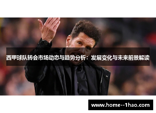 西甲球队转会市场动态与趋势分析：发展变化与未来前景解读