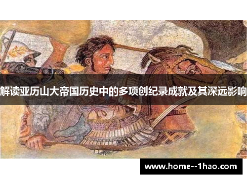 解读亚历山大帝国历史中的多项创纪录成就及其深远影响
