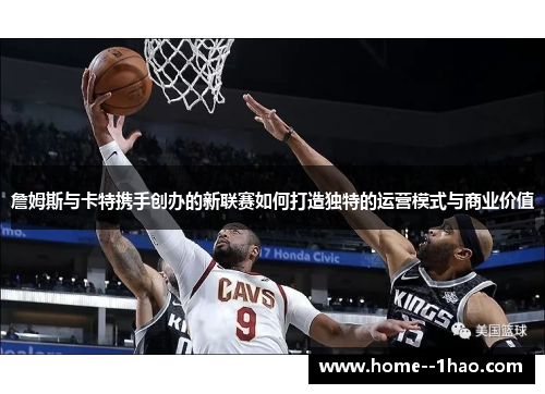 詹姆斯与卡特携手创办的新联赛如何打造独特的运营模式与商业价值 詹姆斯与卡特携手创办的新联赛如何打造独特的运营模式与商业价值
