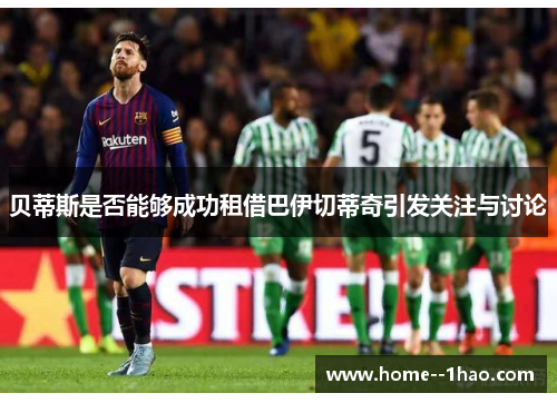 贝蒂斯是否能够成功租借巴伊切蒂奇引发关注与讨论