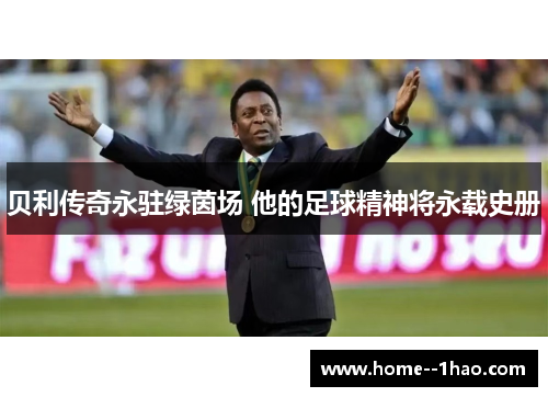 贝利传奇永驻绿茵场 他的足球精神将永载史册 贝利传奇永驻绿茵场 他的足球精神将永载史册
