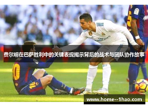 费尔明在巴萨胜利中的关键表现揭示背后的战术与团队协作故事