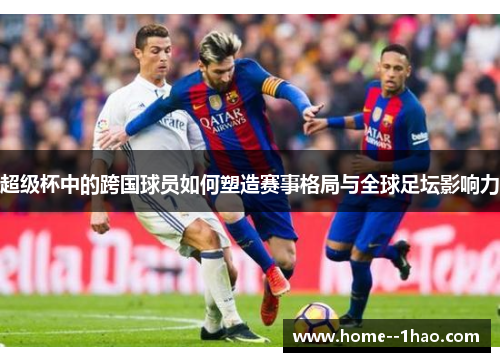 超级杯中的跨国球员如何塑造赛事格局与全球足坛影响力