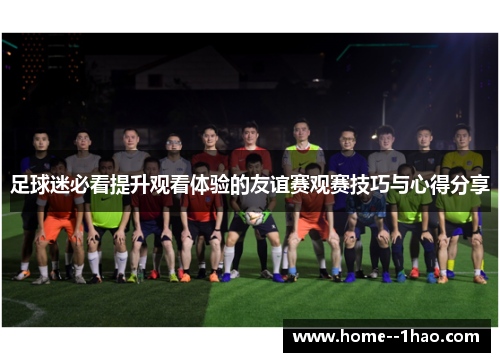 足球迷必看提升观看体验的友谊赛观赛技巧与心得分享 足球迷必看提升观看体验的友谊赛观赛技巧与心得分享