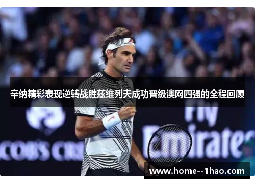 辛纳精彩表现逆转战胜兹维列夫成功晋级澳网四强的全程回顾