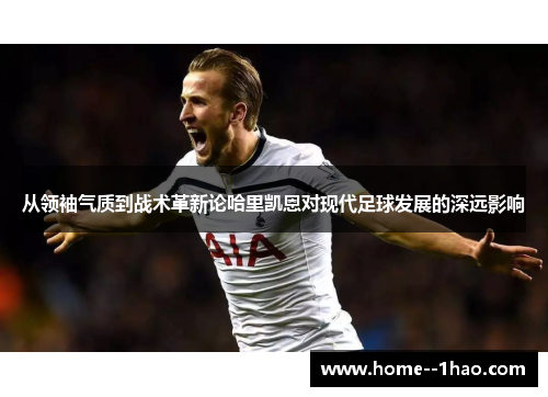 从领袖气质到战术革新论哈里凯恩对现代足球发展的深远影响