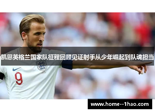 凯恩英格兰国家队征程回顾见证射手从少年崛起到队魂担当