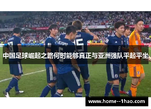 中国足球崛起之路何时能够真正与亚洲强队平起平坐