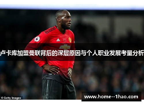 卢卡库加盟曼联背后的深层原因与个人职业发展考量分析 卢卡库加盟曼联背后的深层原因与个人职业发展考量分析