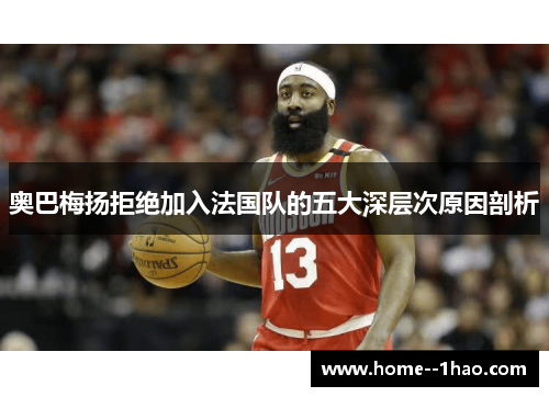 奥巴梅扬拒绝加入法国队的五大深层次原因剖析