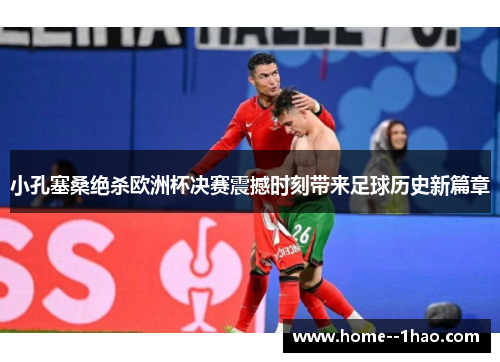 小孔塞桑绝杀欧洲杯决赛震撼时刻带来足球历史新篇章