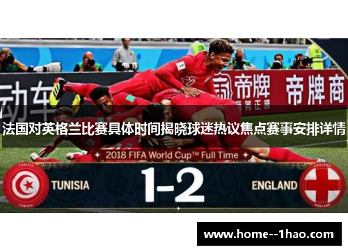 法国对英格兰比赛具体时间揭晓球迷热议焦点赛事安排详情 法国对英格兰比赛具体时间揭晓球迷热议焦点赛事安排详情