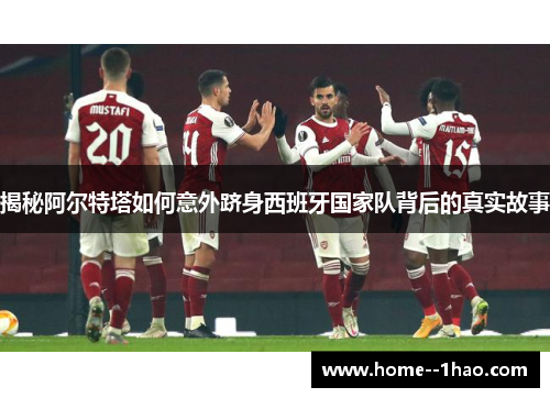 揭秘阿尔特塔如何意外跻身西班牙国家队背后的真实故事