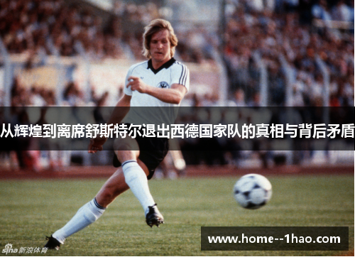 从辉煌到离席舒斯特尔退出西德国家队的真相与背后矛盾