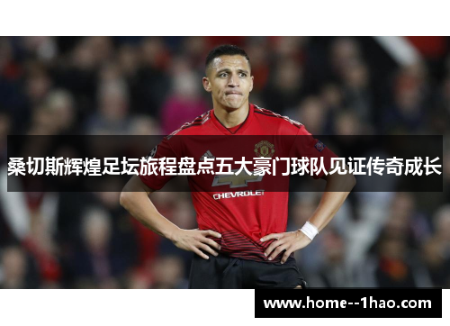 桑切斯辉煌足坛旅程盘点五大豪门球队见证传奇成长