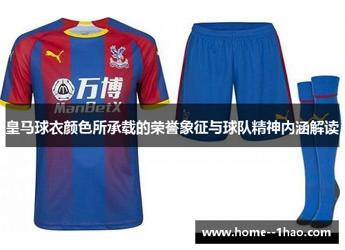 皇马球衣颜色所承载的荣誉象征与球队精神内涵解读 皇马球衣颜色所承载的荣誉象征与球队精神内涵解读