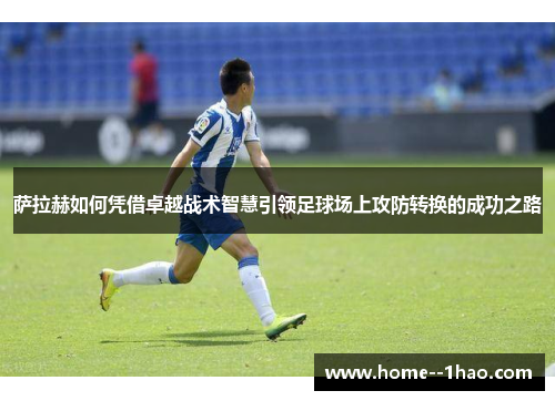 萨拉赫如何凭借卓越战术智慧引领足球场上攻防转换的成功之路