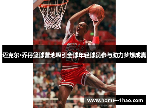 迈克尔·乔丹篮球营地吸引全球年轻球员参与助力梦想成真