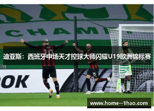 迪亚斯：西班牙中场天才控球大师闪耀U19欧洲锦标赛