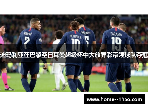 迪玛利亚在巴黎圣日耳曼超级杯中大放异彩带领球队夺冠