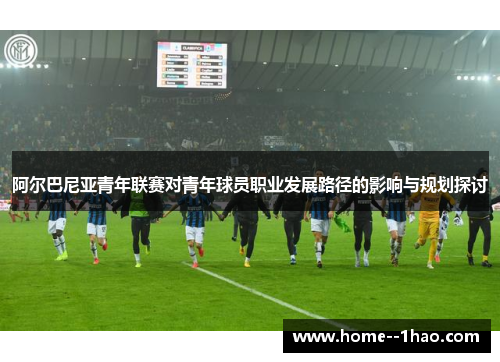 阿尔巴尼亚青年联赛对青年球员职业发展路径的影响与规划探讨