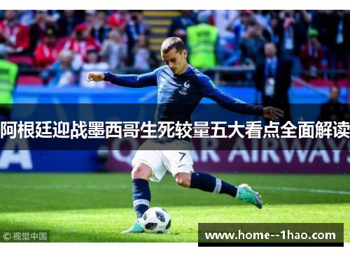 阿根廷迎战墨西哥生死较量五大看点全面解读 阿根廷迎战墨西哥生死较量五大看点全面解读