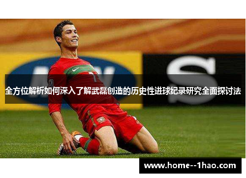 全方位解析如何深入了解武磊创造的历史性进球纪录研究全面探讨法 全方位解析如何深入了解武磊创造的历史性进球纪录研究全面探讨法