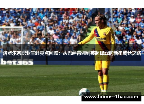 洛塞尔索职业生涯亮点回顾：从巴萨青训到英超锋线的新星成长之路