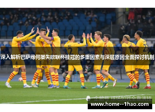 深入解析巴萨缘何屡失欧联杯桂冠的多重因素与深层原因全面探讨机制