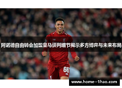 阿诺德自由转会加盟皇马谈判细节揭示多方博弈与未来布局