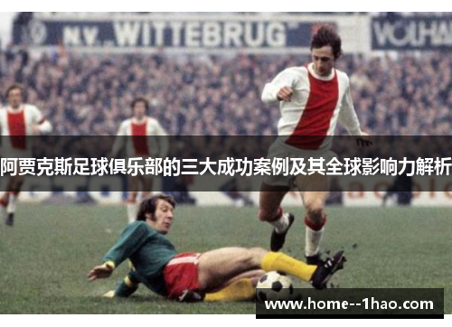 阿贾克斯足球俱乐部的三大成功案例及其全球影响力解析