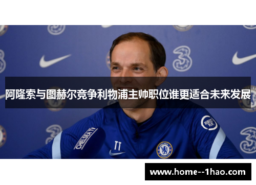 阿隆索与图赫尔竞争利物浦主帅职位谁更适合未来发展