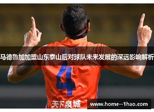 马德鲁加加盟山东泰山后对球队未来发展的深远影响解析