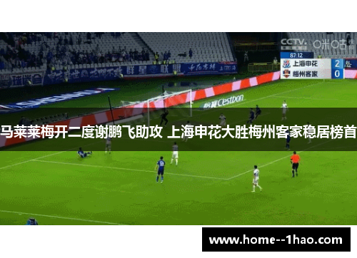 马莱莱梅开二度谢鹏飞助攻 上海申花大胜梅州客家稳居榜首