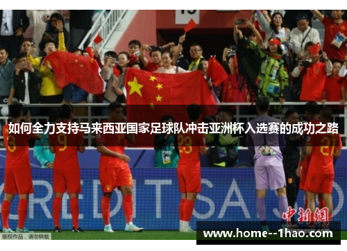 如何全力支持马来西亚国家足球队冲击亚洲杯入选赛的成功之路