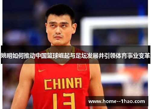 姚明如何推动中国篮球崛起与足坛发展并引领体育事业变革