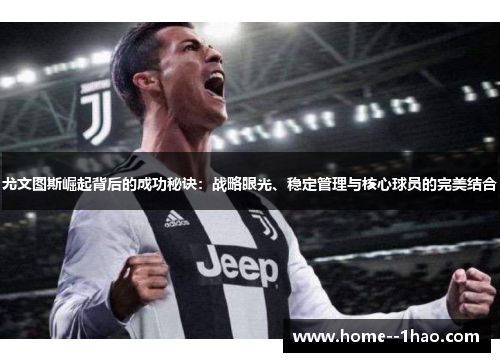 尤文图斯崛起背后的成功秘诀：战略眼光、稳定管理与核心球员的完美结合