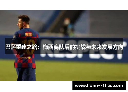 巴萨重建之路：梅西离队后的挑战与未来发展方向