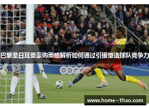 巴黎圣日耳曼豪购策略解析如何通过引援塑造球队竞争力
