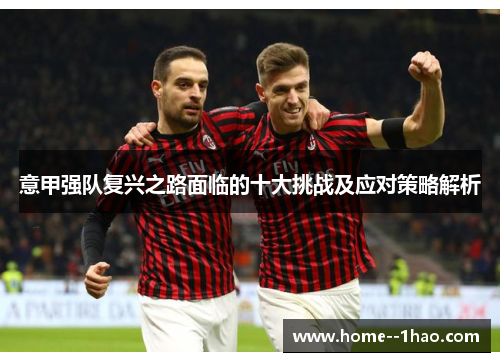 意甲强队复兴之路面临的十大挑战及应对策略解析