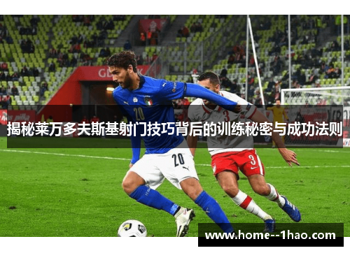 揭秘莱万多夫斯基射门技巧背后的训练秘密与成功法则