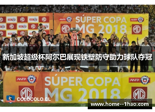 新加坡超级杯阿尔巴展现铁壁防守助力球队夺冠