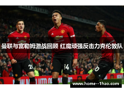 曼联与富勒姆激战回顾 红魔顽强反击力克伦敦队